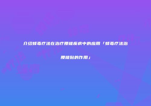 介绍蜂毒疗法在治疗腰椎疾病中的应用「蜂毒疗法治腰椎贴的作用」