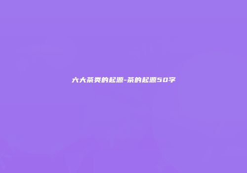六大茶类的起源-茶的起源50字