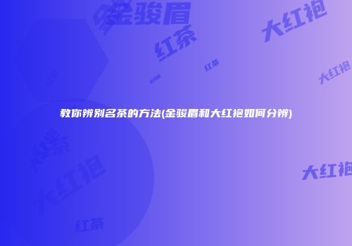 教你辨别名茶的方法(金骏眉和大红袍如何分辨)