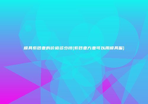 模具紫砂壶的价格多少钱(紫砂壶方壶可以用模具嘛)
