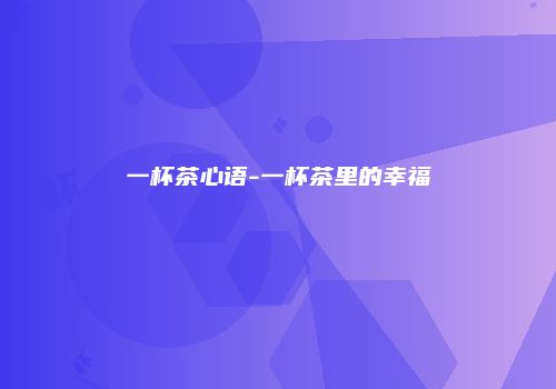 一杯茶心语-一杯茶里的幸福