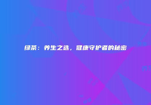 绿茶：养生之选，健康守护者的秘密