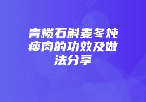 青榄石斛麦冬炖瘦肉的功效及做法分享
