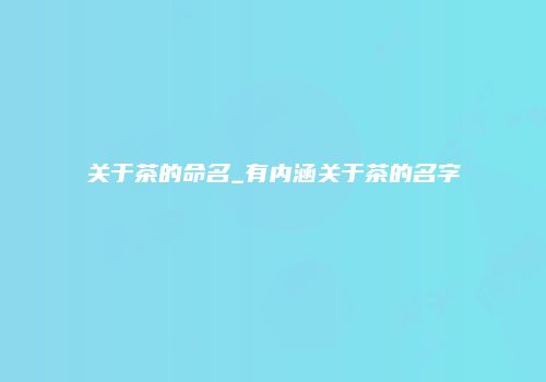 关于茶的命名_有内涵关于茶的名字