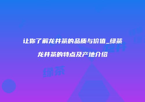 让你了解龙井茶的品质与价值_绿茶龙井茶的特点及产地介绍