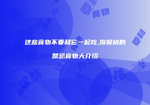 这些食物不要和它一起吃,猕猴桃的禁忌食物大介绍