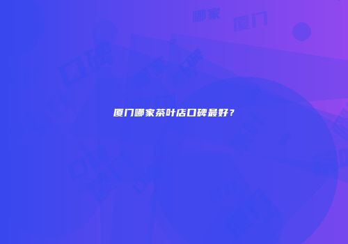 厦门哪家茶叶店口碑最好？