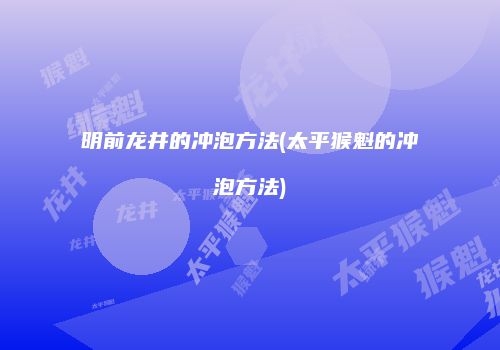 明前龙井的冲泡方法(太平猴魁的冲泡方法)