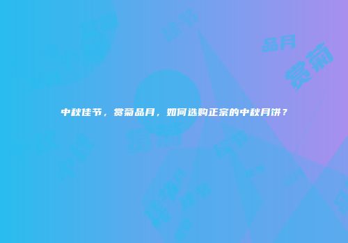 中秋佳节，赏菊品月，如何选购正宗的中秋月饼？