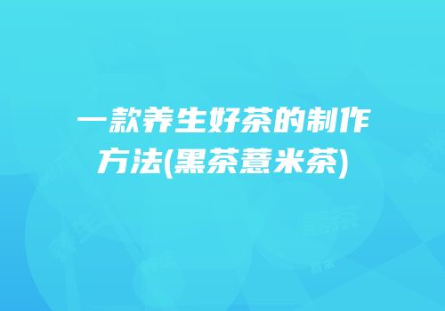 一款养生好茶的制作方法(黑茶薏米茶)