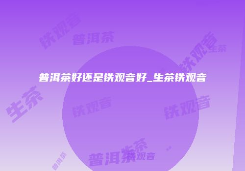 普洱茶好还是铁观音好_生茶铁观音