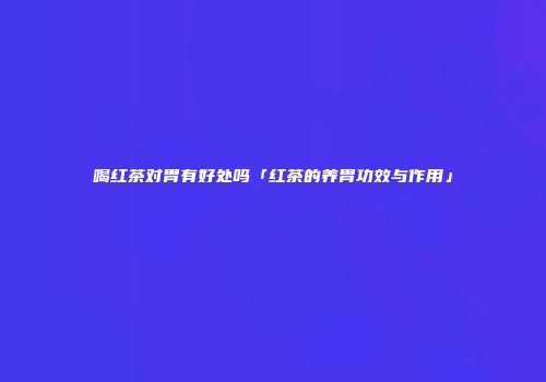 喝红茶对胃有好处吗「红茶的养胃功效与作用」