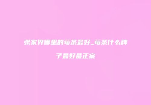 张家界哪里的莓茶最好_莓茶什么牌子最好最正宗