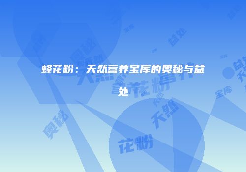 蜂花粉：天然营养宝库的奥秘与益处