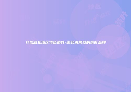 介绍湖北地区特色茶叶-湖北省常见的茶叶品牌