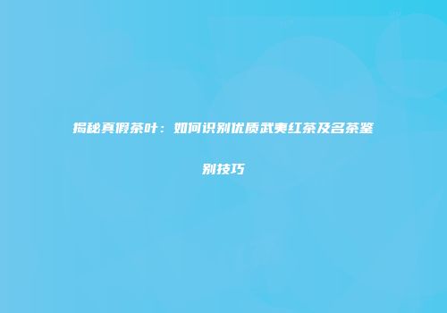 揭秘真假茶叶：如何识别优质武夷红茶及名茶鉴别技巧