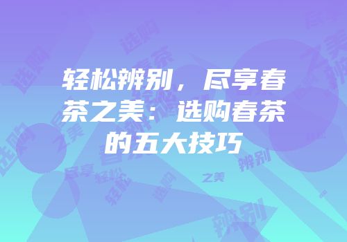 轻松辨别，尽享春茶之美：选购春茶的五大技巧