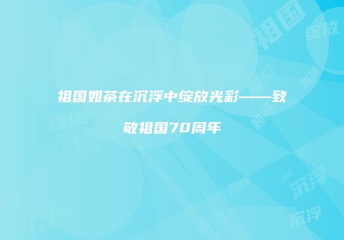 祖国如茶在沉浮中绽放光彩——致敬祖国70周年