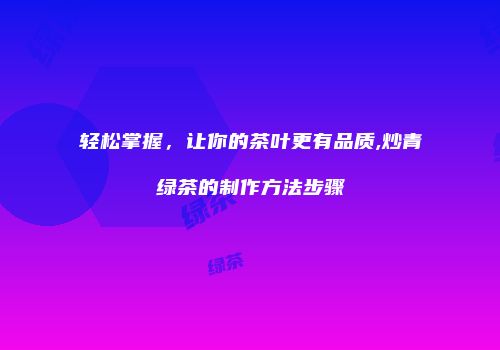 轻松掌握，让你的茶叶更有品质,炒青绿茶的制作方法步骤