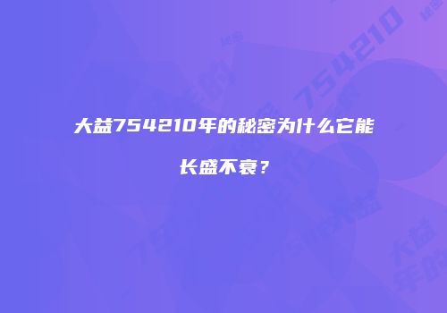 大益754210年的秘密为什么它能长盛不衰？