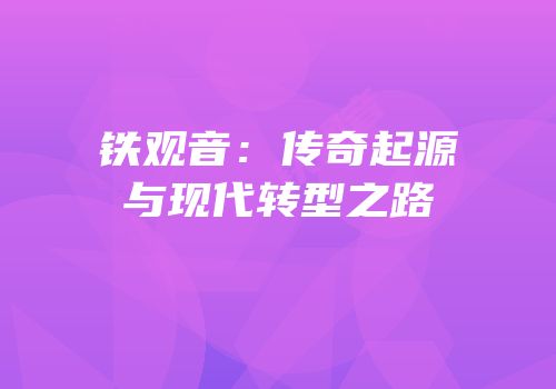 铁观音：传奇起源与现代转型之路