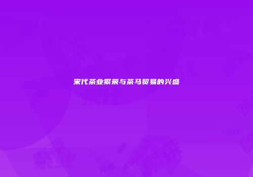 宋代茶业繁荣与茶马贸易的兴盛