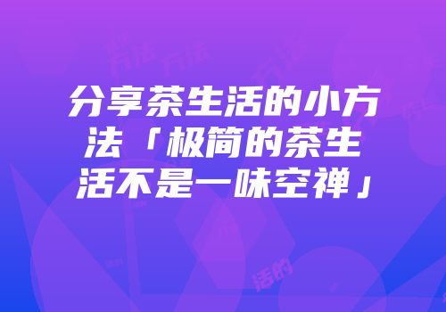 分享茶生活的小方法「极简的茶生活不是一味空禅」
