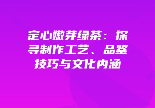 定心嫩芽绿茶：探寻制作工艺、品鉴技巧与文化内涵