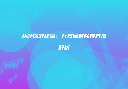 茶叶保鲜秘籍：有效密封保存方法解析