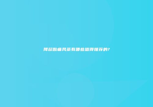 降尿酸痛风茶有哪些值得推荐的?