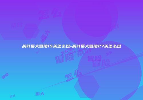茶叶蛋大冒险15关怎么过-茶叶蛋大冒险27关怎么过