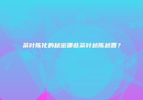 茶叶陈化的秘密哪些茶叶越陈越香？