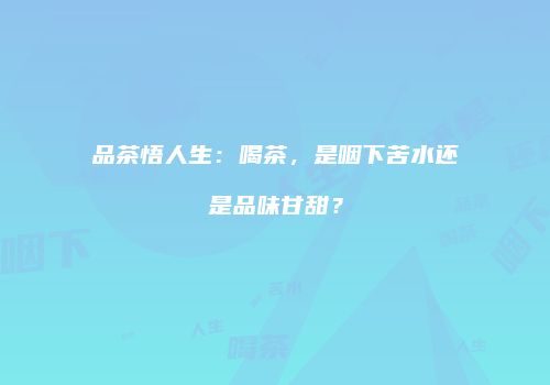 品茶悟人生：喝茶，是咽下苦水还是品味甘甜？