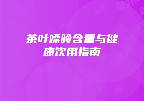 茶叶嘌呤含量与健康饮用指南