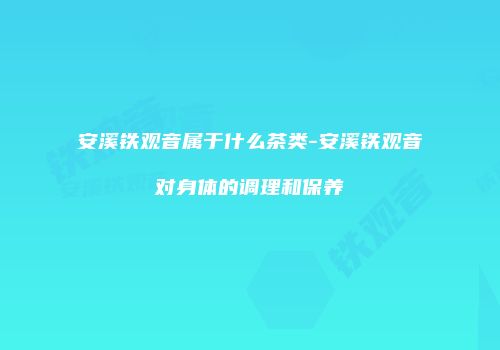 安溪铁观音属于什么茶类-安溪铁观音对身体的调理和保养