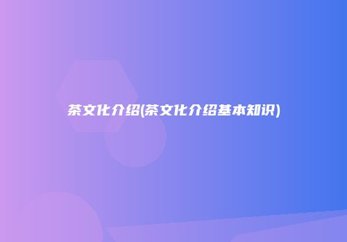 茶文化介绍(茶文化介绍基本知识)