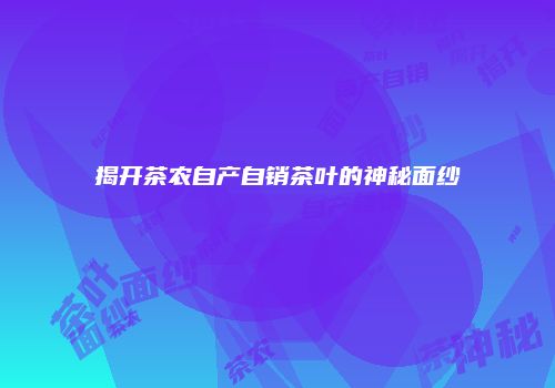 揭开茶农自产自销茶叶的神秘面纱