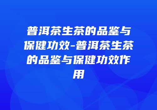 普洱茶生茶的品鉴与保健功效-普洱茶生茶的品鉴与保健功效作用