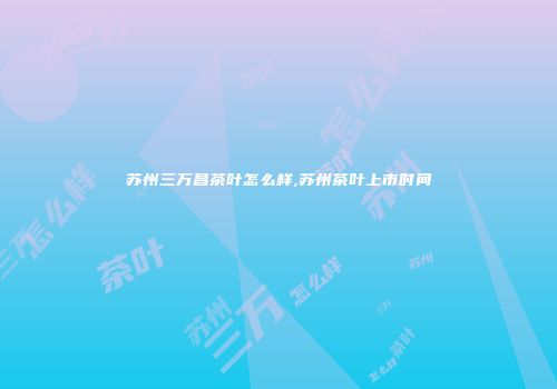 苏州三万昌茶叶怎么样,苏州茶叶上市时间