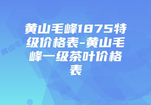 黄山毛峰1875特级价格表-黄山毛峰一级茶叶价格表