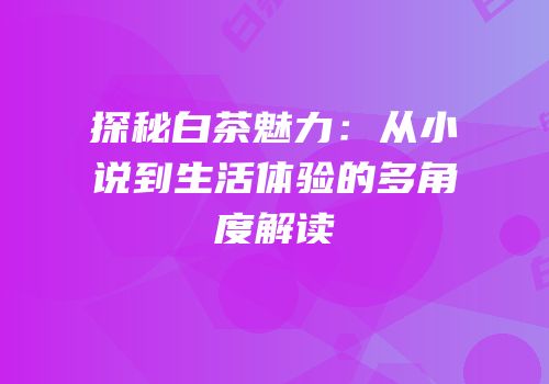 探秘白茶魅力：从小说到生活体验的多角度解读