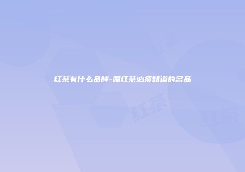红茶有什么品牌-喝红茶必须知道的名品