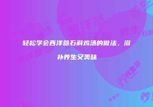 轻松学会西洋参石斛鸡汤的做法，滋补养生又美味