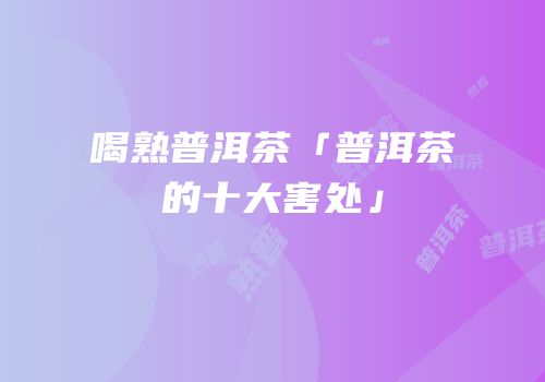 喝熟普洱茶「普洱茶的十大害处」