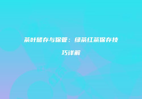 茶叶储存与保管：绿茶红茶保存技巧详解