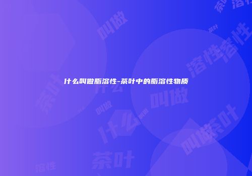 什么叫做脂溶性-茶叶中的脂溶性物质