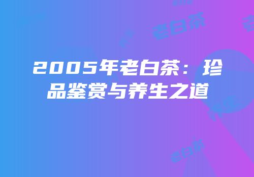 2005年老白茶：珍品鉴赏与养生之道