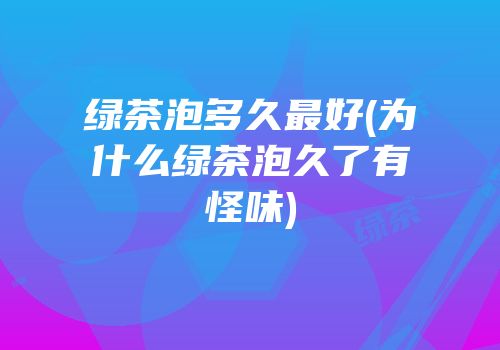 绿茶泡多久最好(为什么绿茶泡久了有怪味)