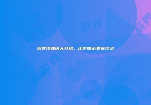 茶界冷知识大介绍，让你喝茶更有谈资