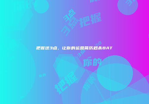 把握这3点，让你的运营简历秒杀BAT